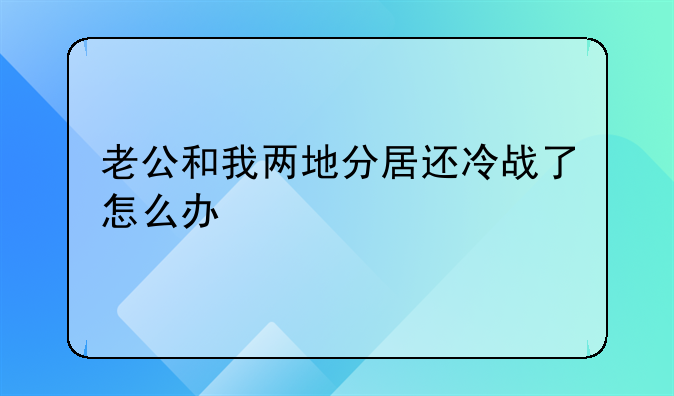 老公和我两地分居还冷战了怎么办