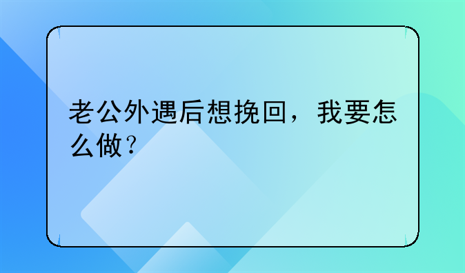 老公外遇后想挽回，我要怎么做？