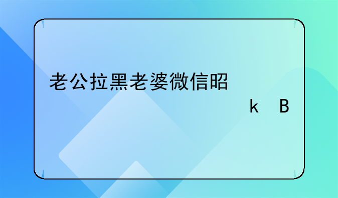 老公拉黑老婆微信是死心要离婚吗