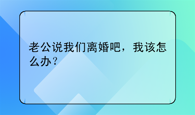 老公说我们离婚吧，我该怎么办？