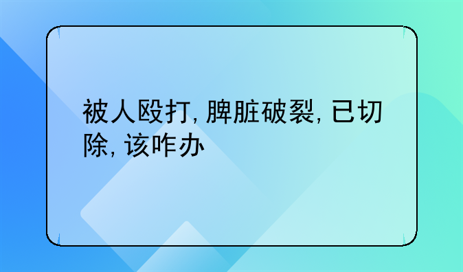 被人殴打,脾脏破裂,已切除,该咋办