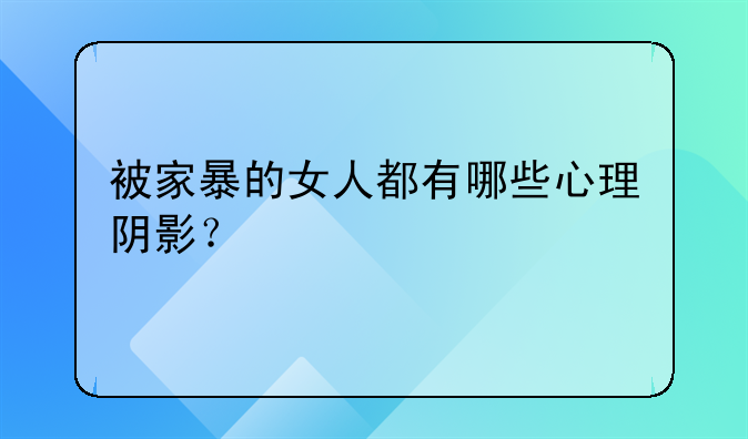 被家暴的女人都有哪些心理阴影？