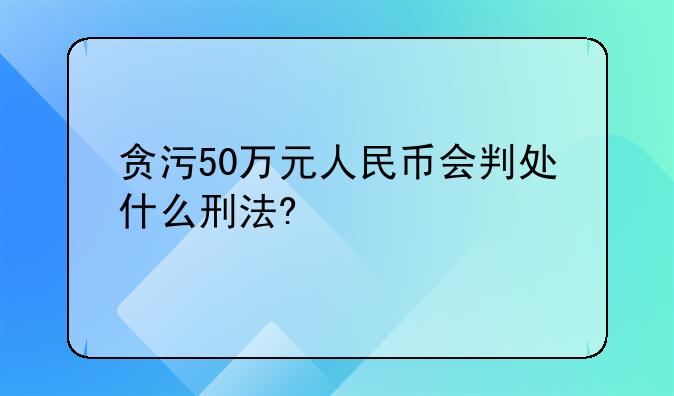 贪污50万元人民币会判处什么刑法?