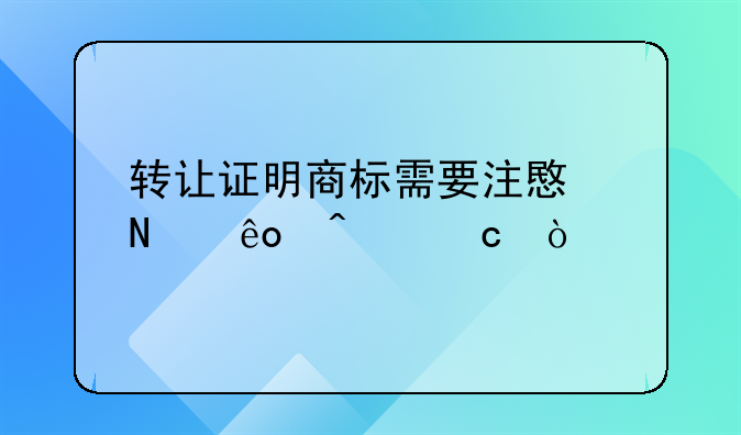 转让证明商标需要注意哪些问题？