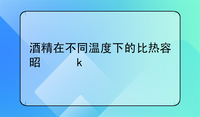 酒精在不同温度下的比热容是多少