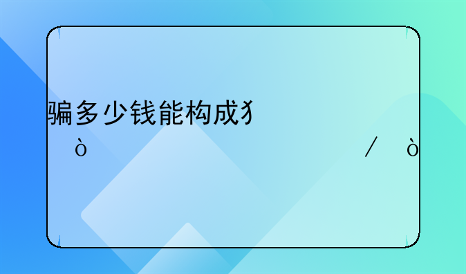 骗多少钱能构成犯罪！要素说下！