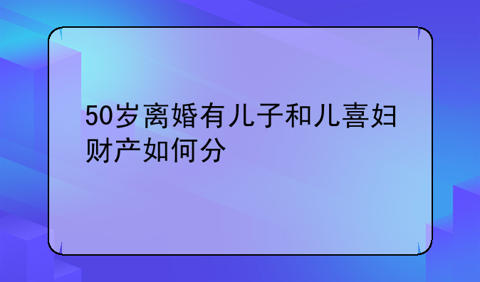 50岁离婚有儿子和儿喜妇财产如何分