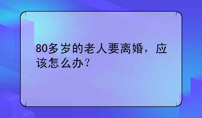 80多岁的老人要离婚，应该怎么办？