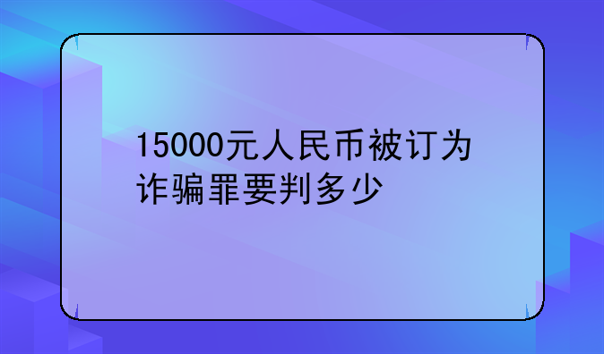 15000元人民币被订为诈骗罪要判多少