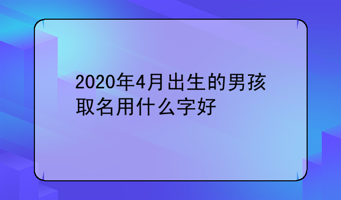 2020年4月出生的男孩取名用什么字好