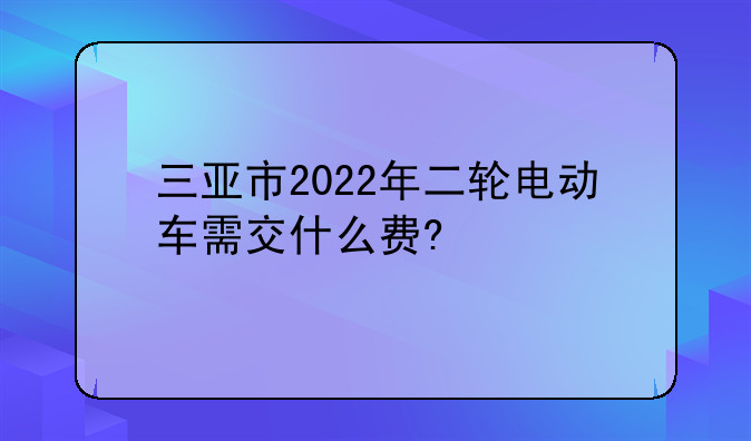 三亚市2022年二轮电动车需交什么费?