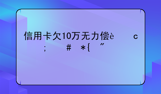 信用卡欠10万无力偿还怎么办判几年