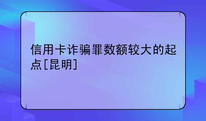 信用卡诈骗罪数额较大的起点[昆明]