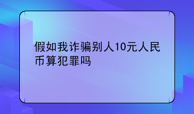 假如我诈骗别人10元人民币算犯罪吗