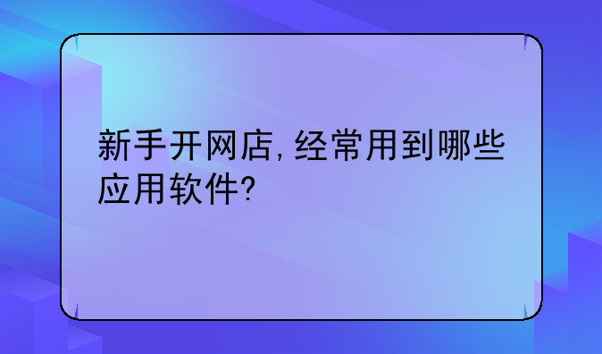 新手开网店,经常用到哪些应用软件?