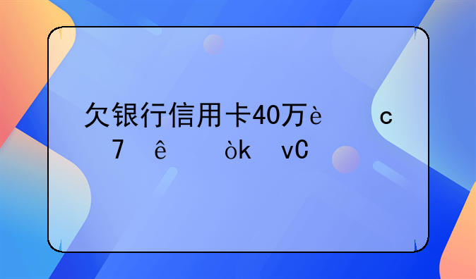 欠银行信用卡40万还不了会坐牢吗？