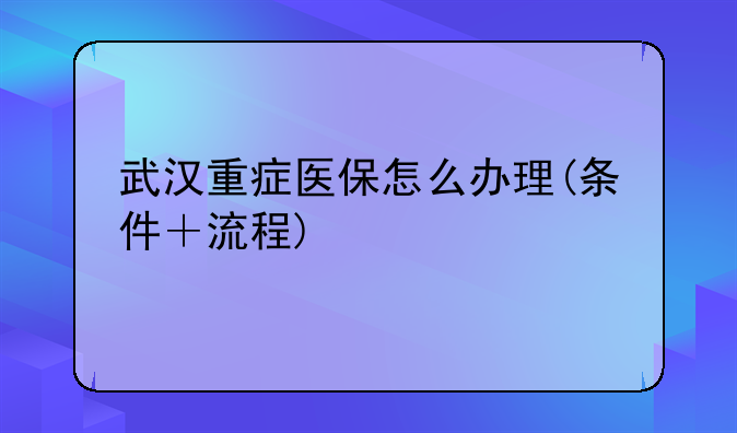 武汉重症医保怎么办理(条件＋流程)