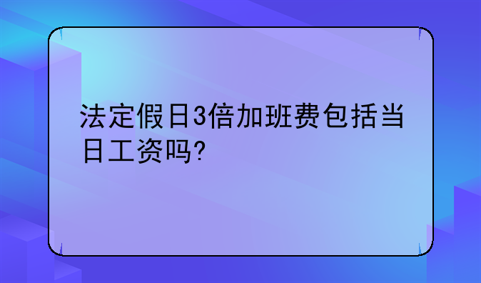 法定假日3倍加班费包括当日工资吗?