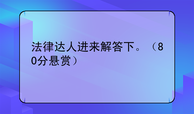 法律达人进来解答下。（80分悬赏）