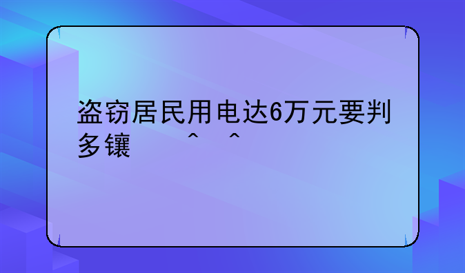 盗窃居民用电达6万元要判多长时间?