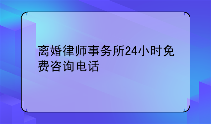 离婚律师事务所24小时免费咨询电话