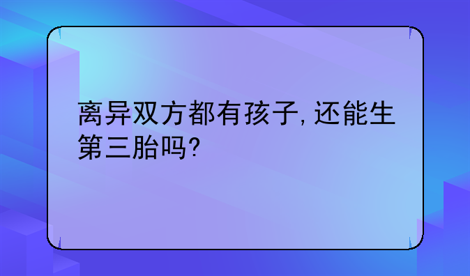 离异双方都有孩子,还能生第三胎吗?