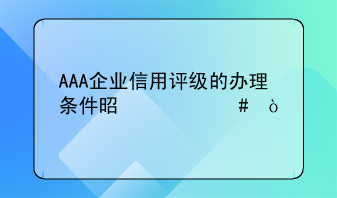 AAA企业信用评级的办理条件是什么？