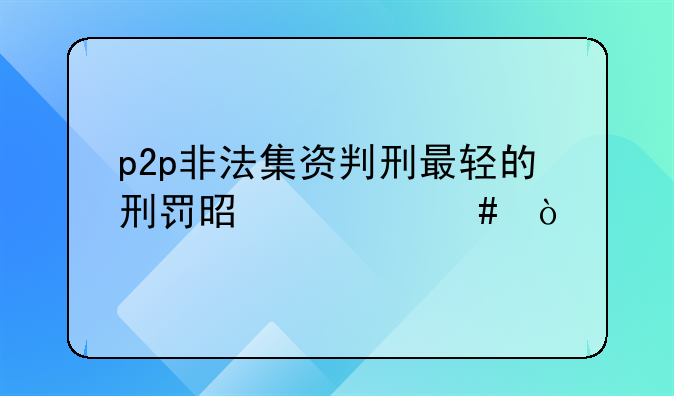 p2p非法集资判刑最轻的刑罚是什么？