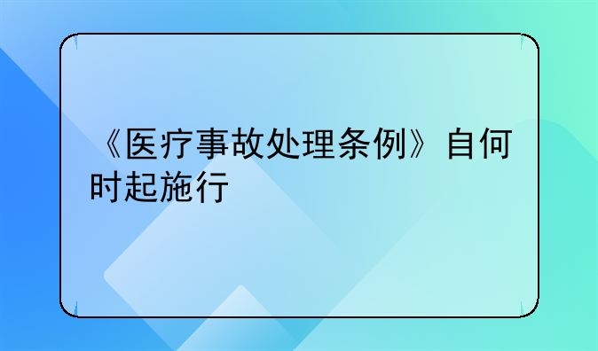 医疗事故处理条例实施时间:《医疗事故处理条例》自何时起施行