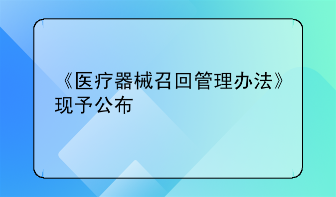 《医疗器械召回管理办法》现予公布