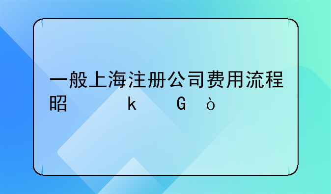 一般上海注册公司费用流程是多少？