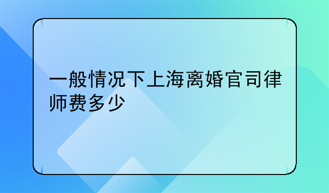 一般情况下上海离婚官司律师费多少