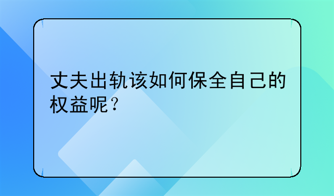 丈夫出轨该如何保全自己的权益呢？