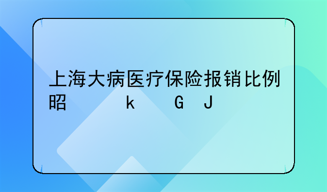 上海大病医疗保险报销比例是多少钱