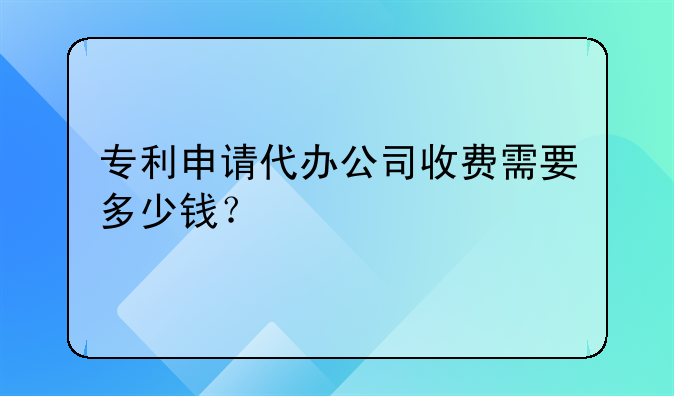 专利申请代办公司收费需要多少钱？