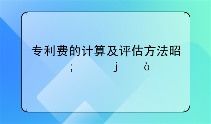 专利费的计算及评估方法是怎样的？