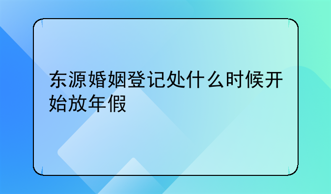 东源婚姻登记处什么时候开始放年假