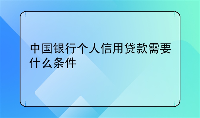 中国银行个人信用贷款需要什么条件