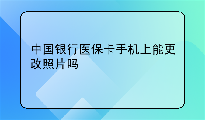 中国银行医保卡手机上能更改照片吗