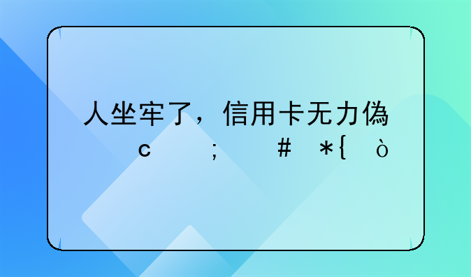 人坐牢了，信用卡无力偿还怎么办？