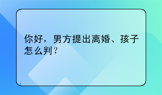 你好，男方提出离婚、孩子怎么判？