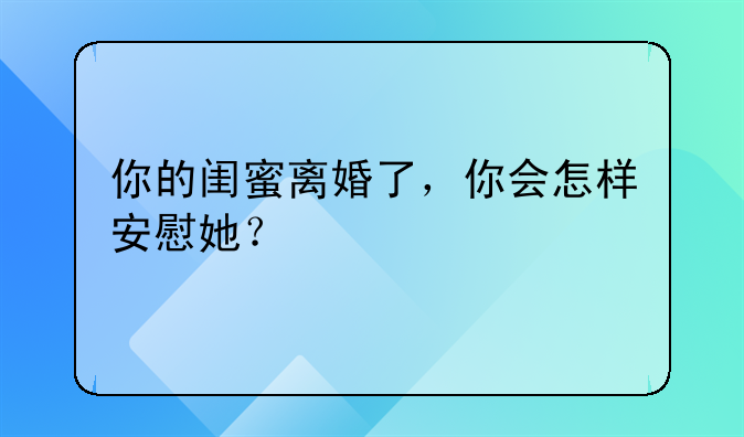 你的闺蜜离婚了，你会怎样安慰她？