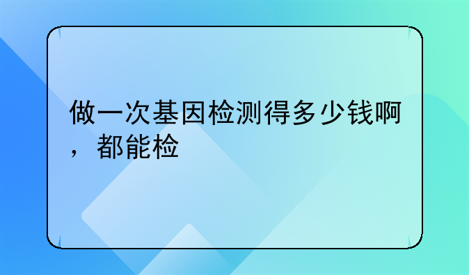 做一次基因检测得多少钱啊，都能检