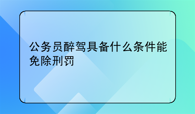 公务员醉驾具备什么条件能免除刑罚