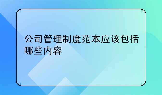 公司管理制度范本应该包括哪些内容