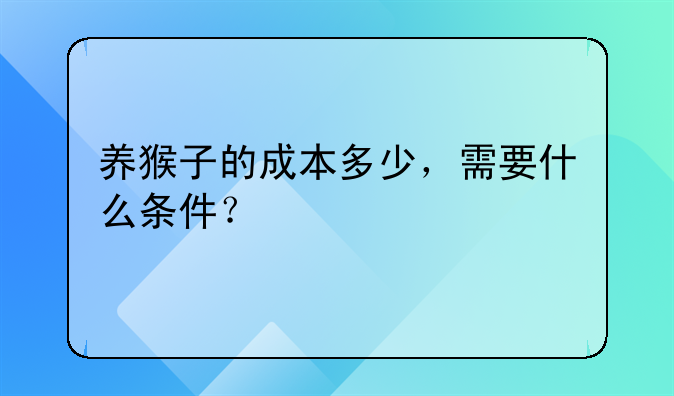 养猴子的成本多少，需要什么条件？