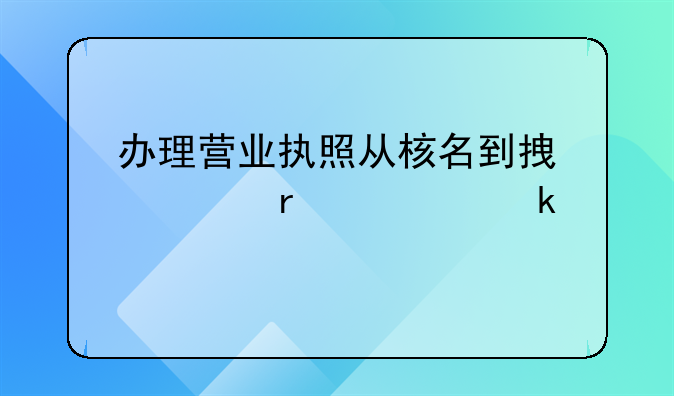 办理营业执照从核名到拿照需要多久