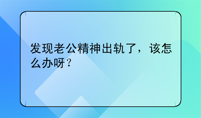 发现老公精神出轨了，该怎么办呀？