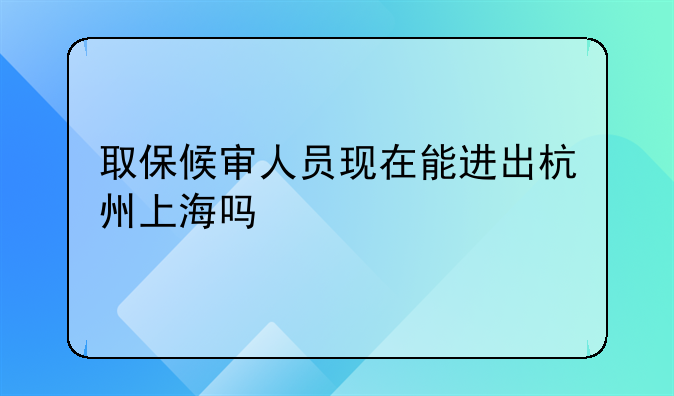 取保候审人员现在能进出杭州上海吗