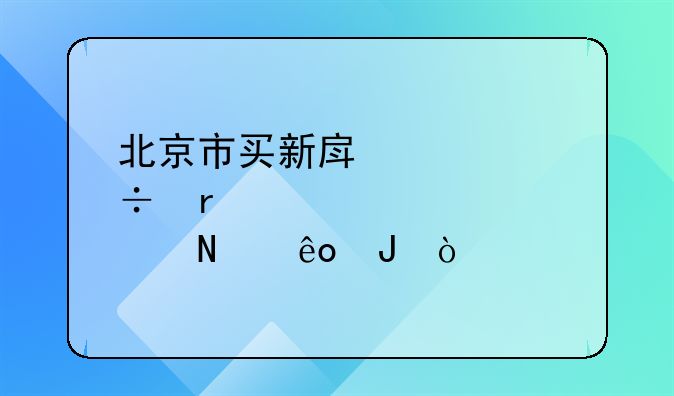 北京市买新房你都需要准备哪些钱？